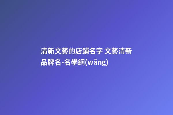 清新文藝的店鋪名字 文藝清新品牌名-名學網(wǎng)-第1張-店鋪起名-玄機派